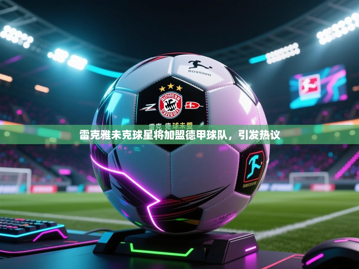 雷克雅未克球星将加盟德甲球队,引发热议 第1张