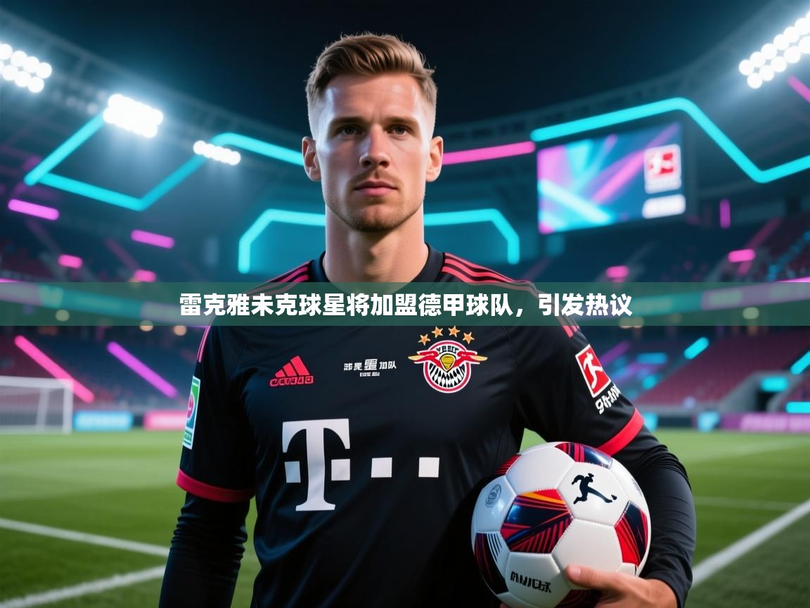 雷克雅未克球星将加盟德甲球队，引发热议