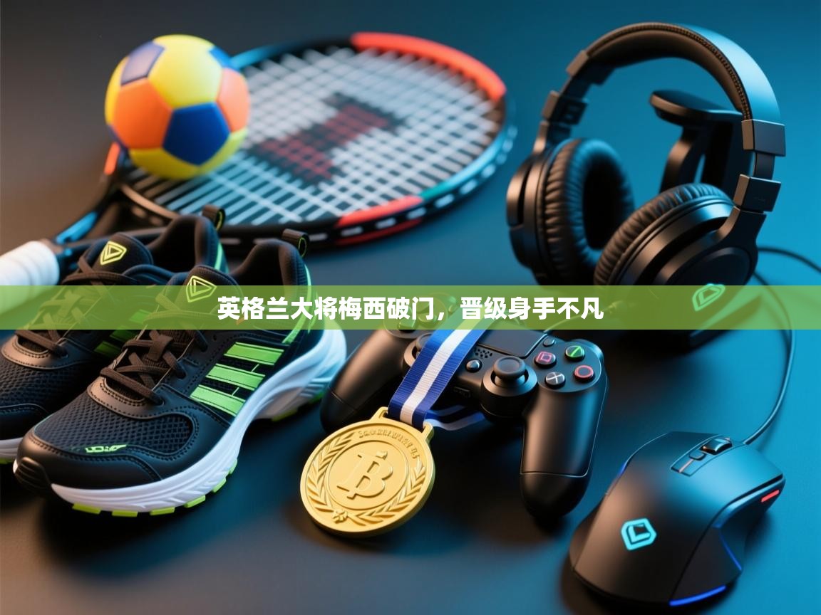 英格兰大将梅西破门，晋级身手不凡  第1张