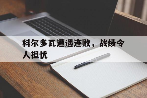 关于科尔多瓦遭遇连败，战绩令人担忧的信息