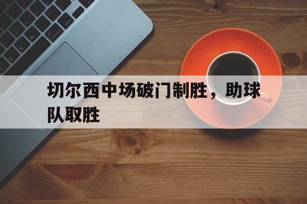 包含切尔西中场破门制胜，助球队取胜的词条